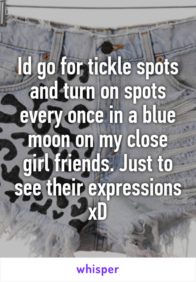 Id go for tickle spots and turn on spots every once in a blue moon on my close girl friends. Just to see their expressions xD