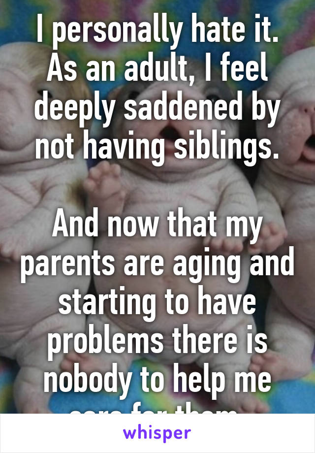 I personally hate it.
As an adult, I feel deeply saddened by not having siblings.

And now that my parents are aging and starting to have problems there is nobody to help me care for them.