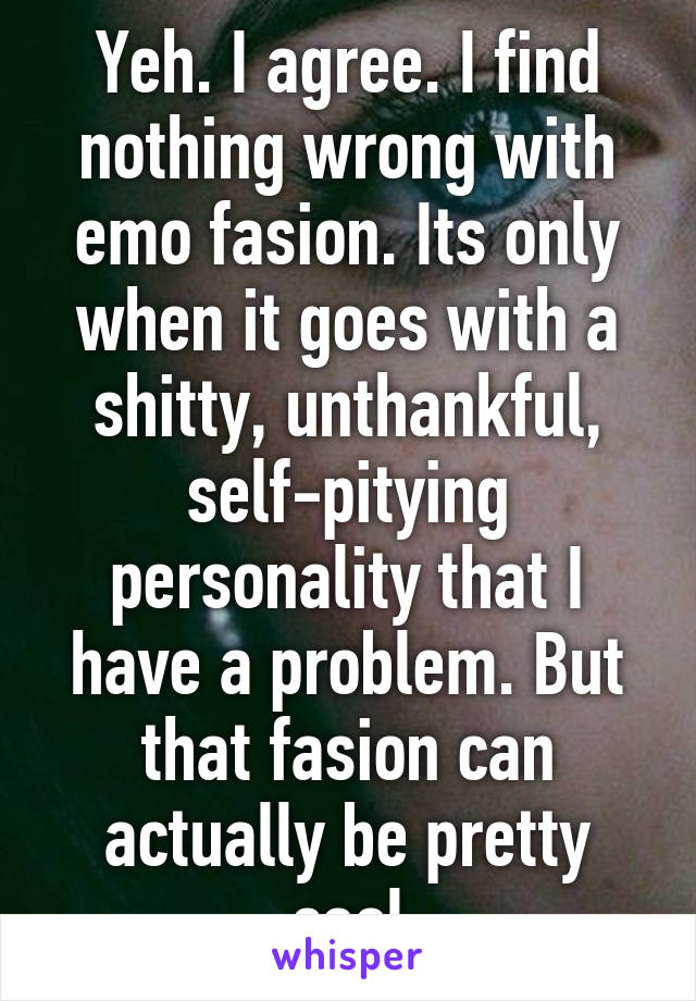 Yeh. I agree. I find nothing wrong with emo fasion. Its only when it goes with a shitty, unthankful, self-pitying personality that I have a problem. But that fasion can actually be pretty cool