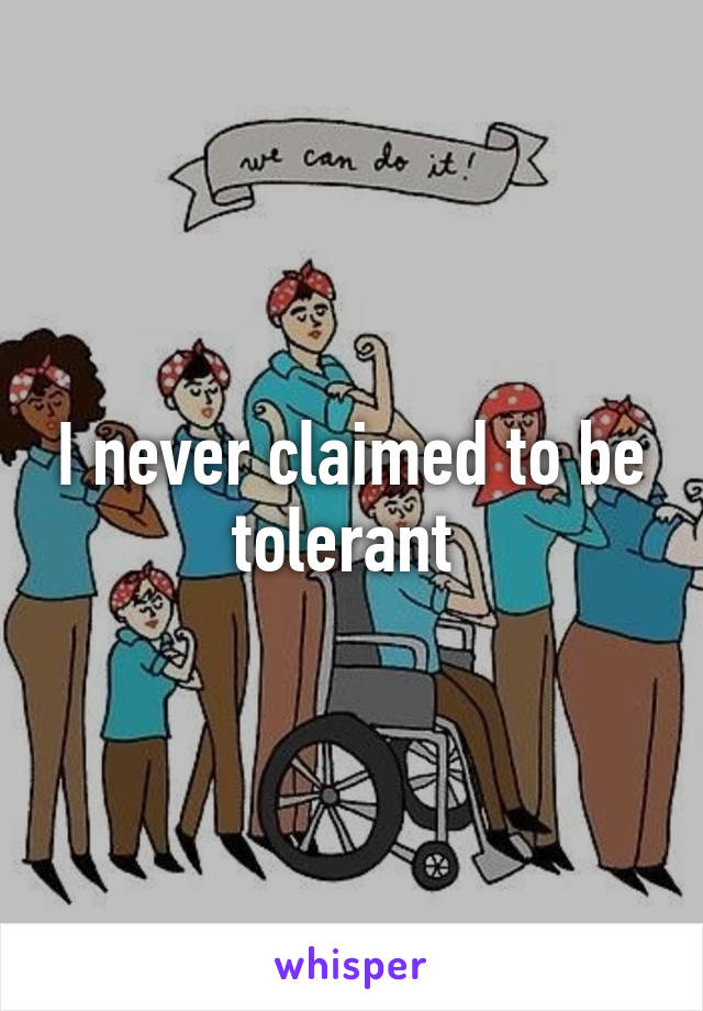 I never claimed to be tolerant 