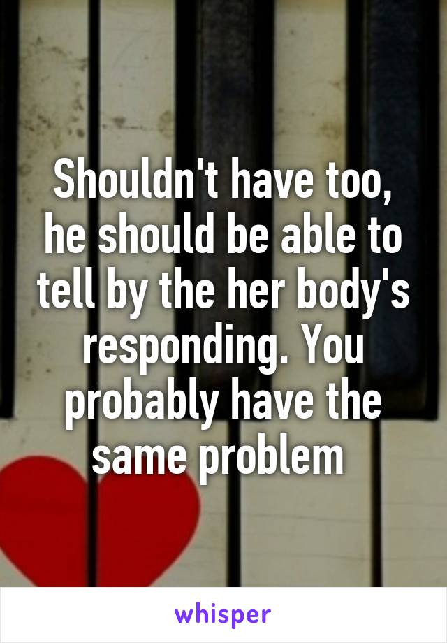 Shouldn't have too, he should be able to tell by the her body's responding. You probably have the same problem 