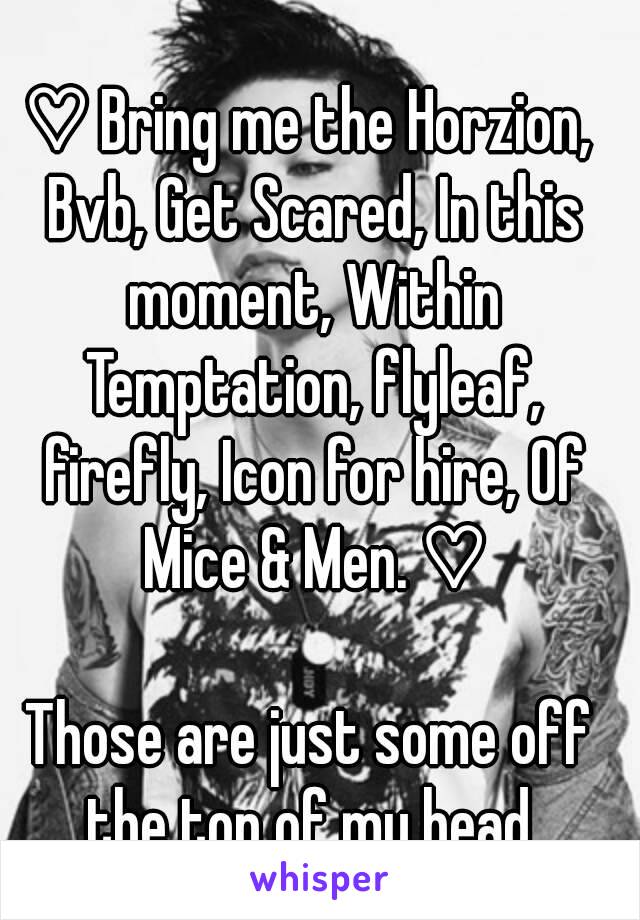 ♡ Bring me the Horzion, Bvb, Get Scared, In this moment, Within Temptation, flyleaf, firefly, Icon for hire, Of Mice & Men. ♡

Those are just some off the top of my head.