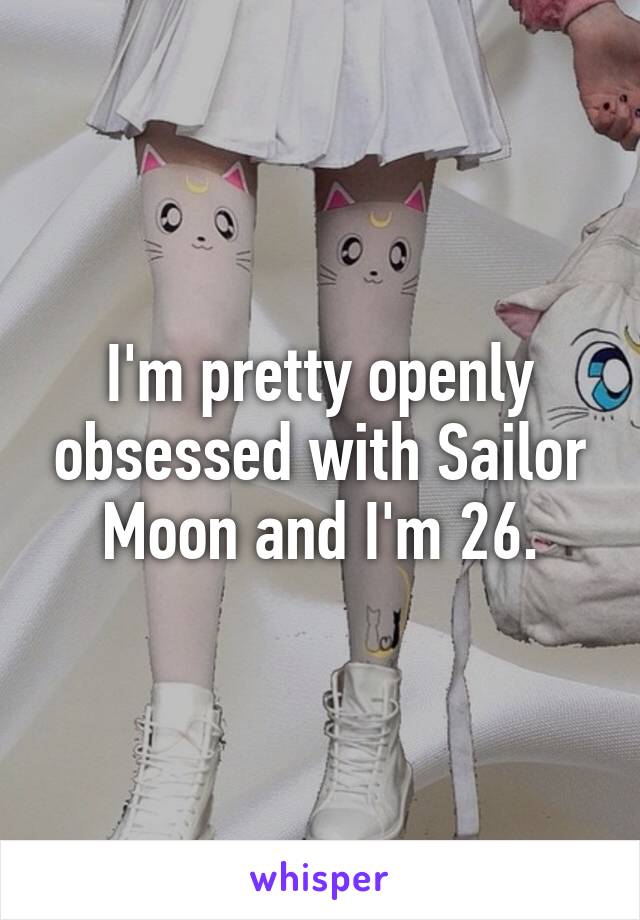 I'm pretty openly obsessed with Sailor Moon and I'm 26.