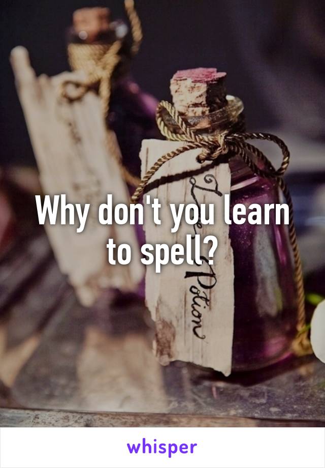 Why don't you learn to spell?