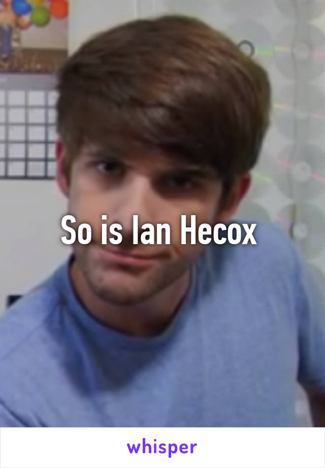 So is Ian Hecox 