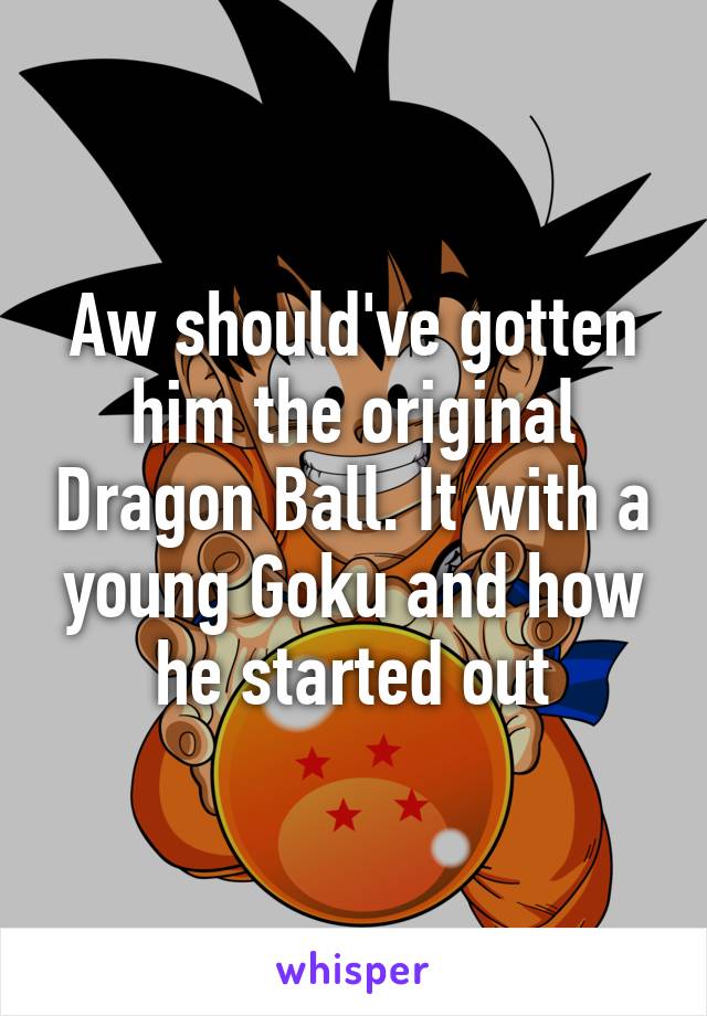 Aw should've gotten him the original Dragon Ball. It with a young Goku and how he started out