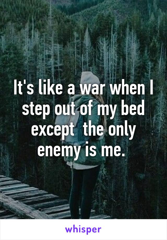 It's like a war when I step out of my bed except  the only enemy is me. 