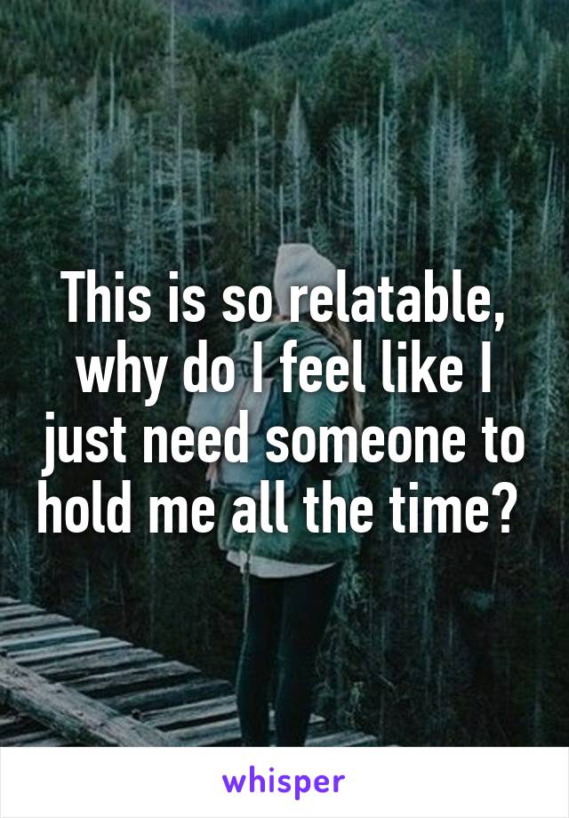 This is so relatable, why do I feel like I just need someone to hold me all the time? 