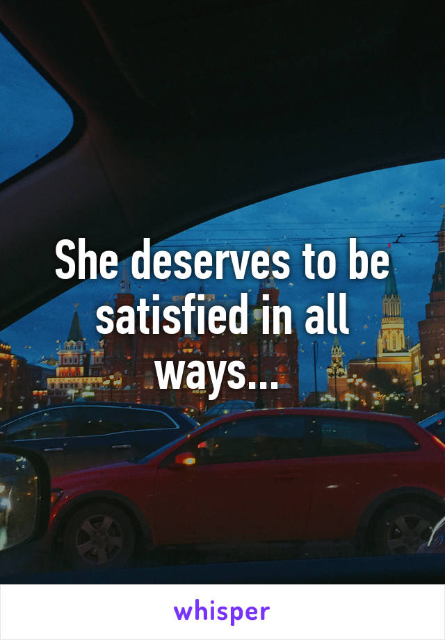 She deserves to be satisfied in all ways... 