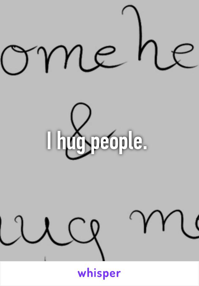 I hug people. 