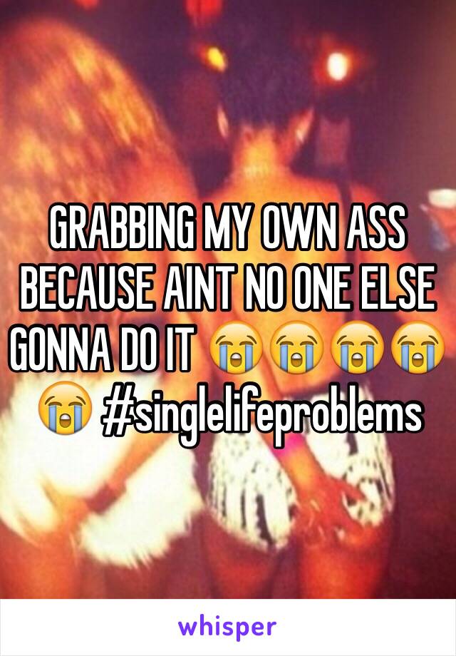 GRABBING MY OWN ASS BECAUSE AINT NO ONE ELSE GONNA DO IT 😭😭😭😭😭 #singlelifeproblems 