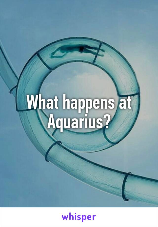 What happens at Aquarius?