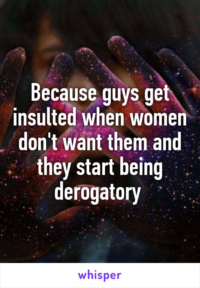 Because guys get insulted when women don't want them and they start being derogatory 