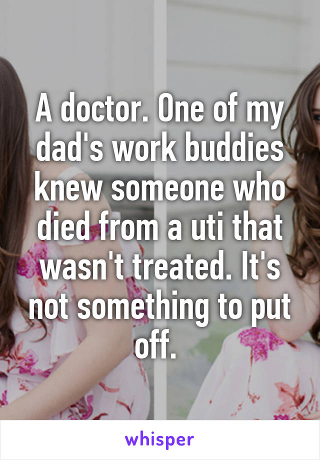 A doctor. One of my dad's work buddies knew someone who died from a uti that wasn't treated. It's not something to put off. 