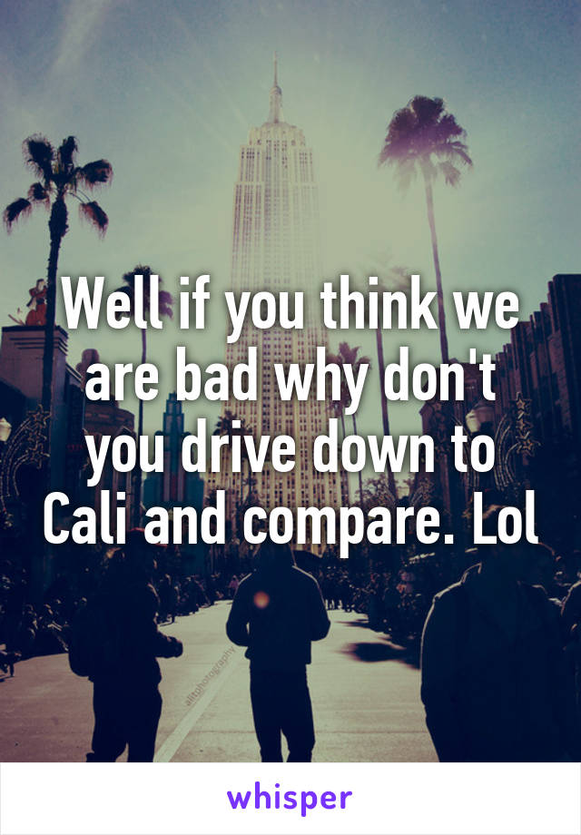 Well if you think we are bad why don't you drive down to Cali and compare. Lol