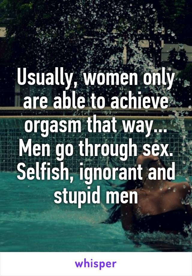 Usually, women only are able to achieve orgasm that way... Men go through sex. Selfish, ignorant and stupid men