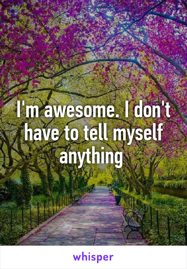 I'm awesome. I don't have to tell myself anything 