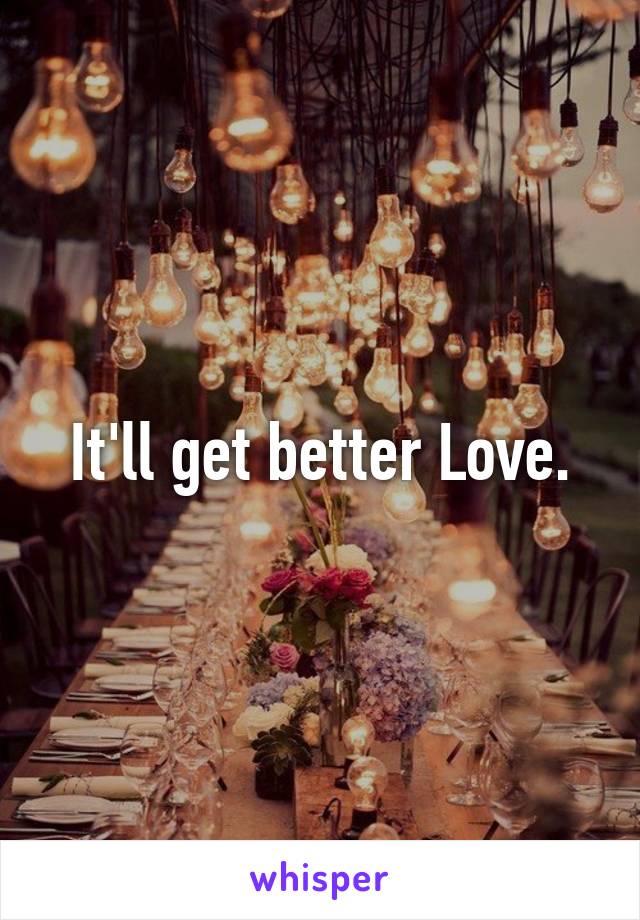 It'll get better Love.