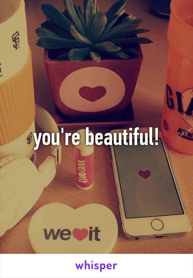 you're beautiful!