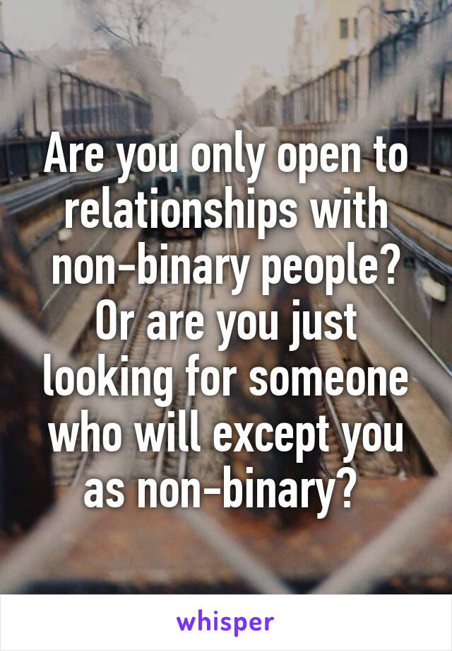 Are you only open to relationships with non-binary people? Or are you just looking for someone who will except you as non-binary? 