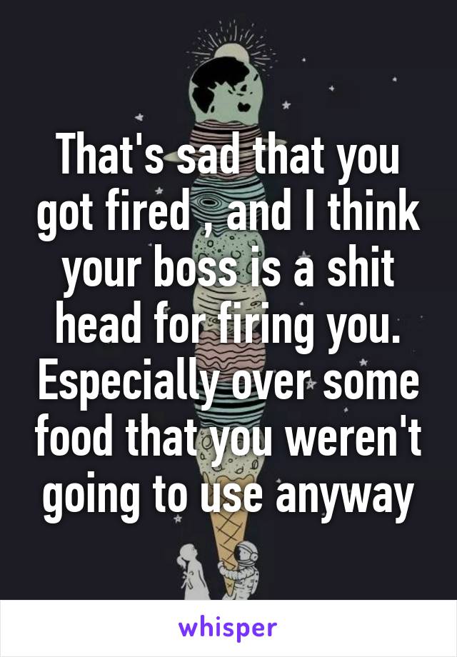 That's sad that you got fired , and I think your boss is a shit head for firing you. Especially over some food that you weren't going to use anyway