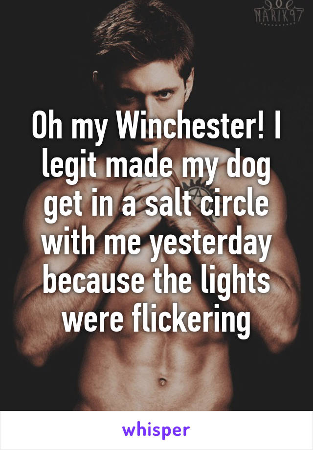 Oh my Winchester! I legit made my dog get in a salt circle with me yesterday because the lights were flickering