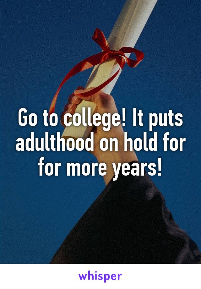 Go to college! It puts adulthood on hold for for more years!