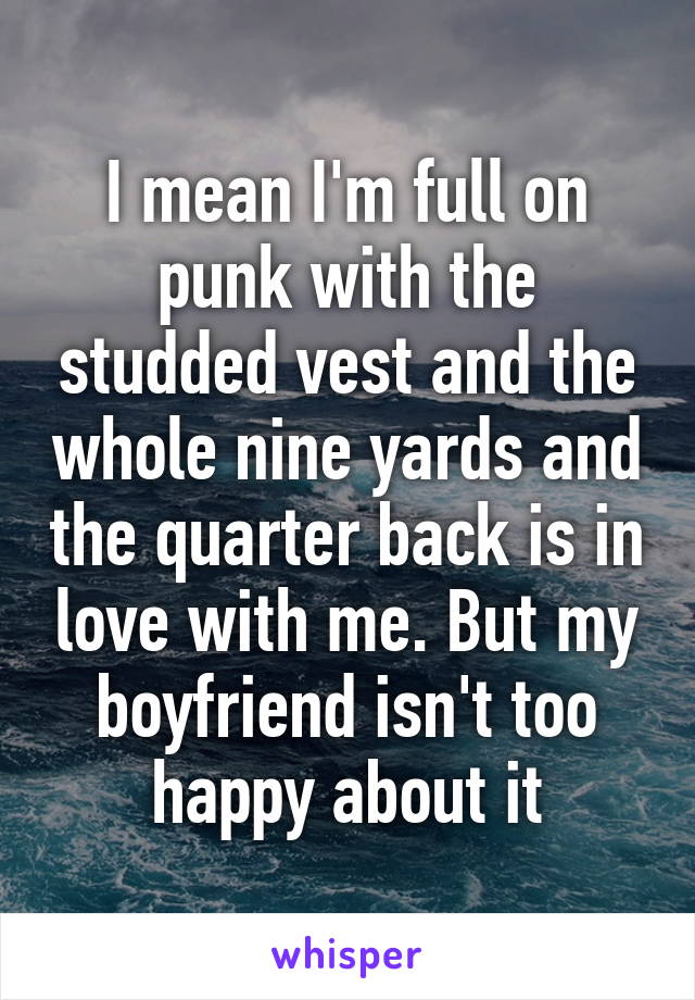 I mean I'm full on punk with the studded vest and the whole nine yards and the quarter back is in love with me. But my boyfriend isn't too happy about it