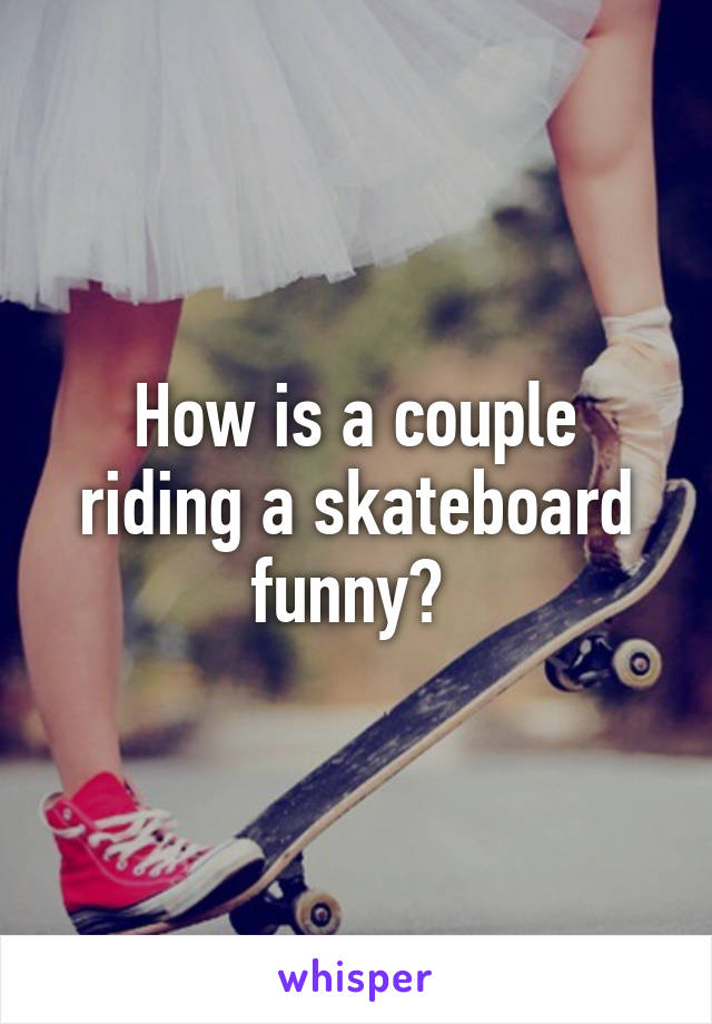 How is a couple riding a skateboard funny? 