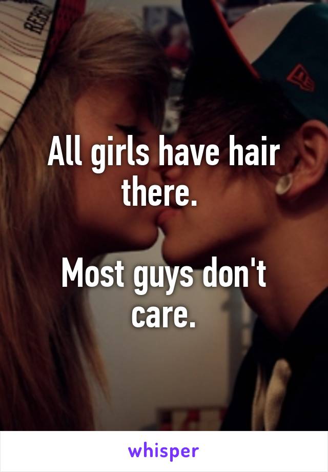 All girls have hair there. 

Most guys don't care.