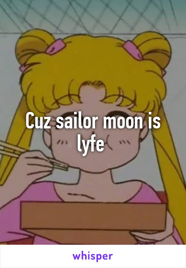 Cuz sailor moon is lyfe 