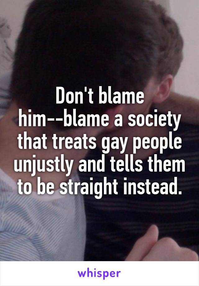 Don't blame him--blame a society that treats gay people unjustly and tells them to be straight instead.
