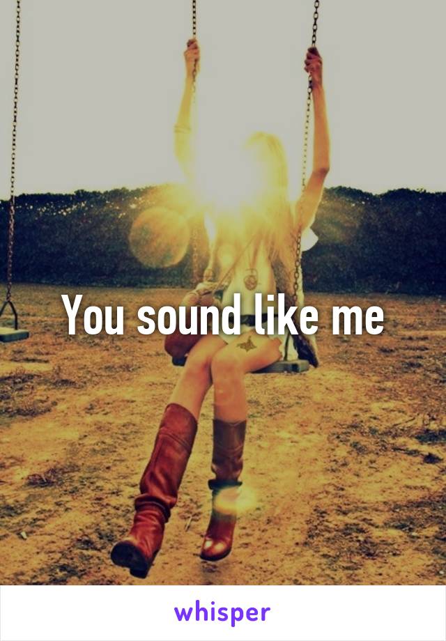 You sound like me