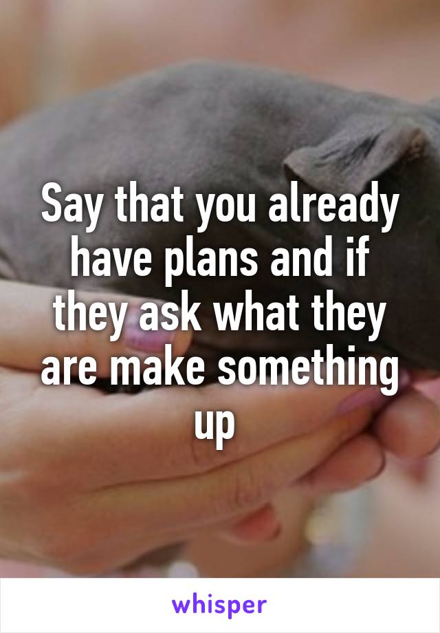 Say that you already have plans and if they ask what they are make something up 