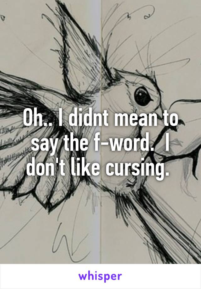 Oh.. I didnt mean to say the f-word.  I don't like cursing. 