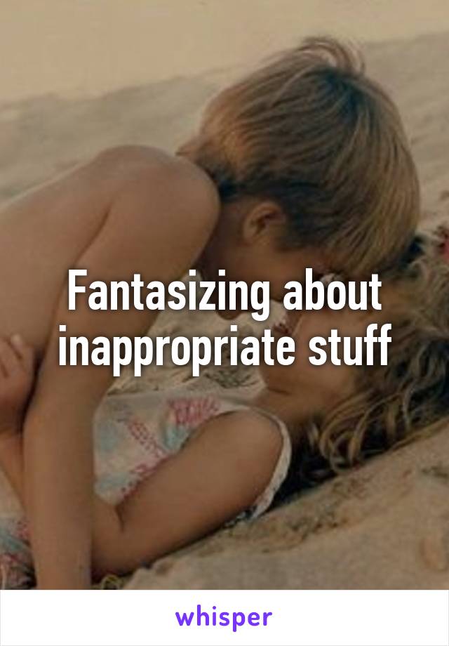 Fantasizing about inappropriate stuff