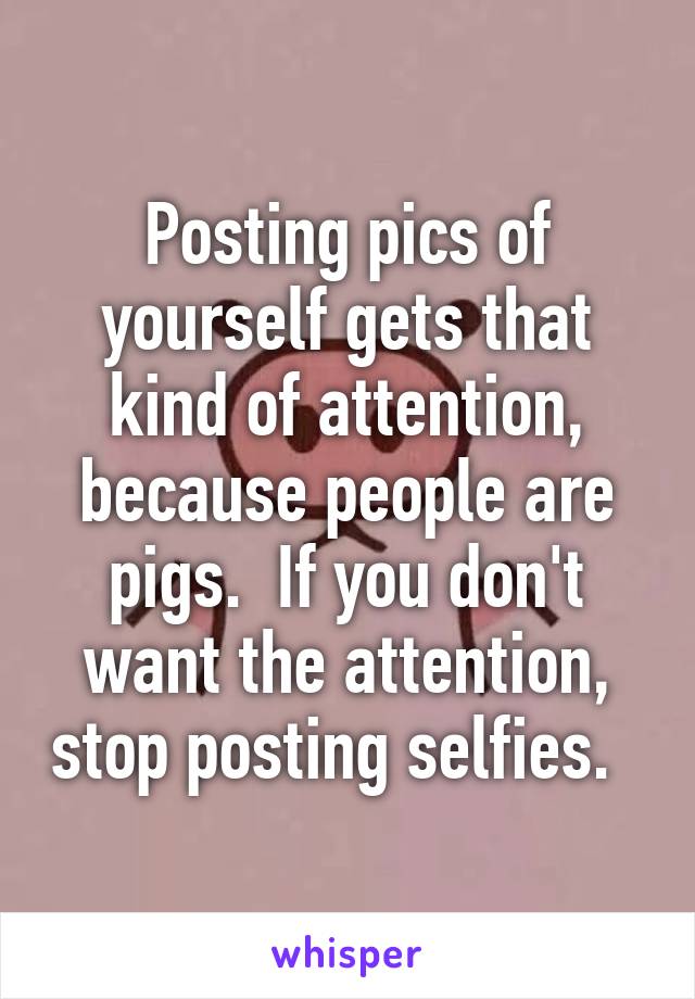 Posting pics of yourself gets that kind of attention, because people are pigs.  If you don't want the attention, stop posting selfies.  