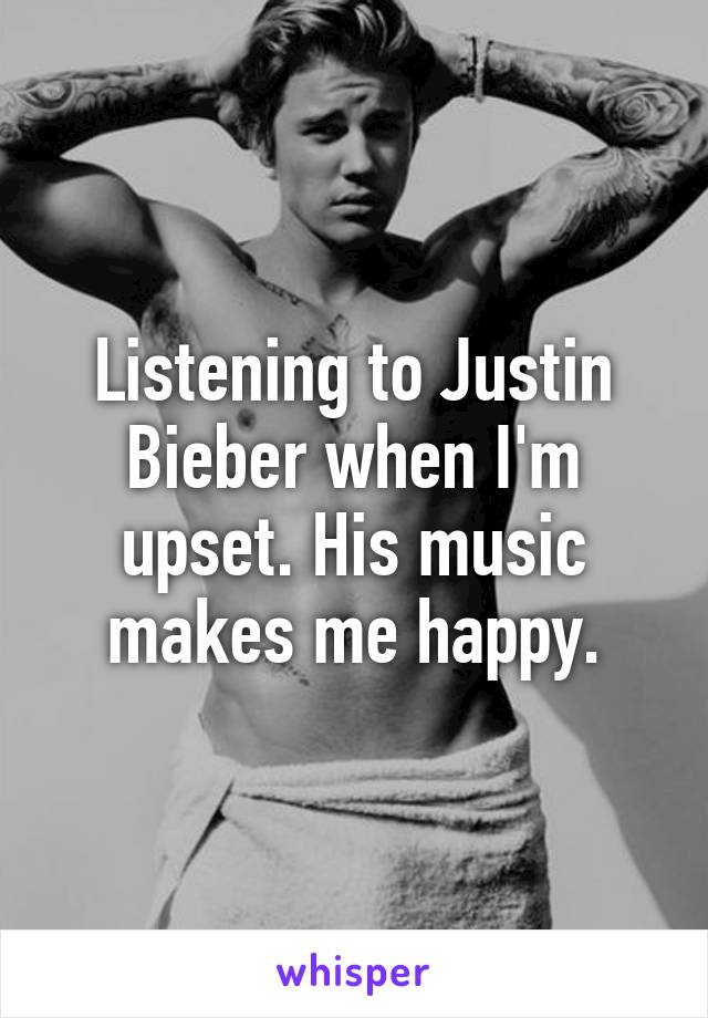 Listening to Justin Bieber when I'm upset. His music makes me happy.