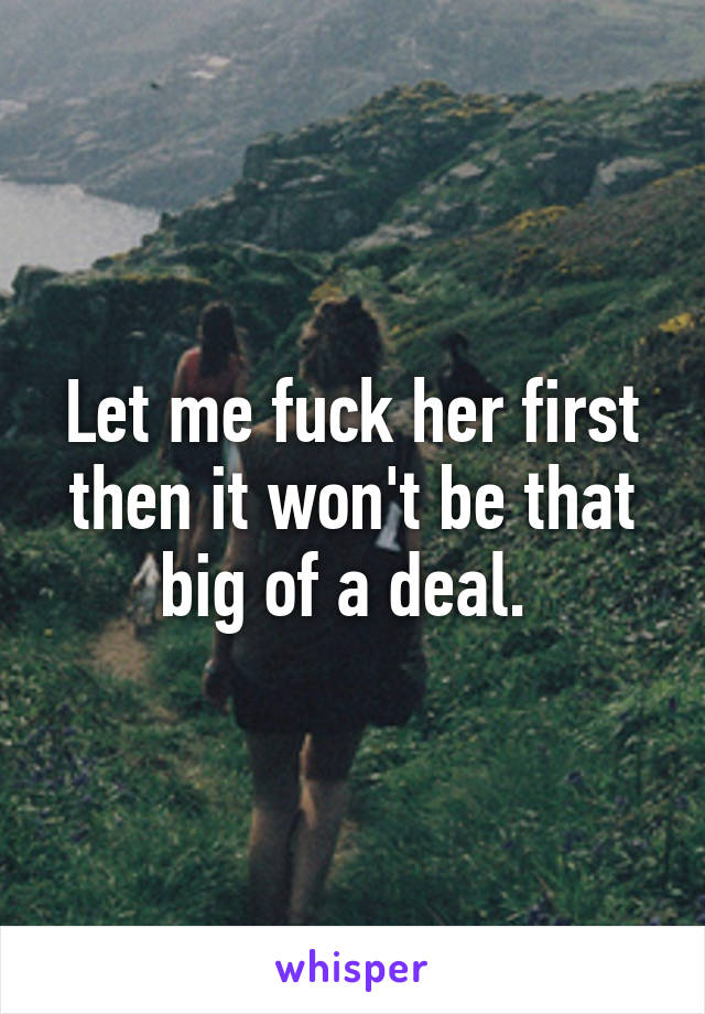 Let me fuck her first then it won't be that big of a deal. 