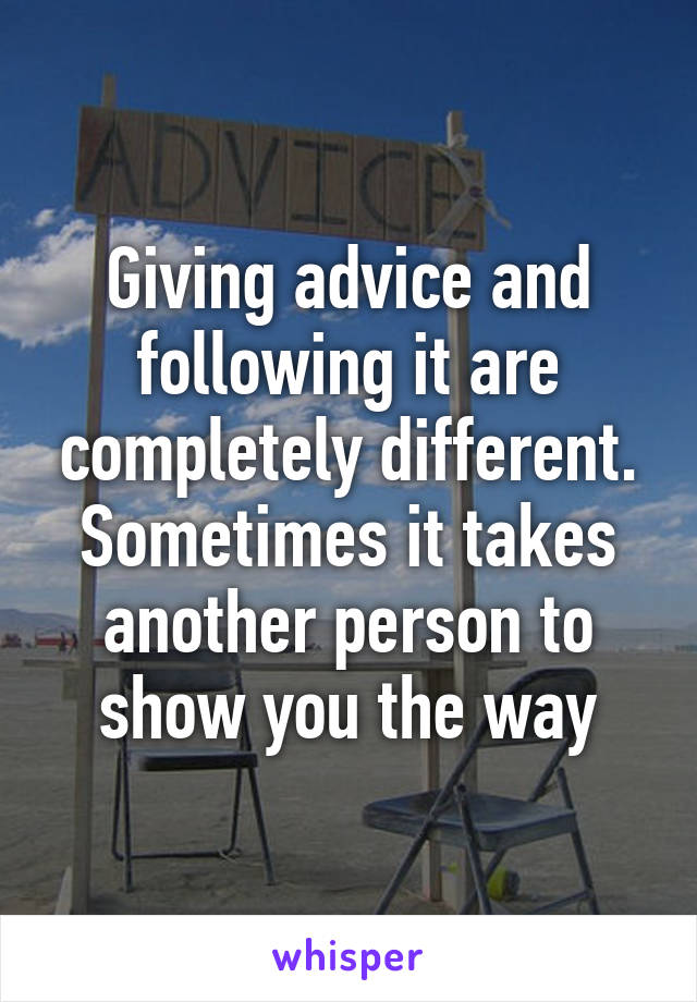 Giving advice and following it are completely different. Sometimes it takes another person to show you the way