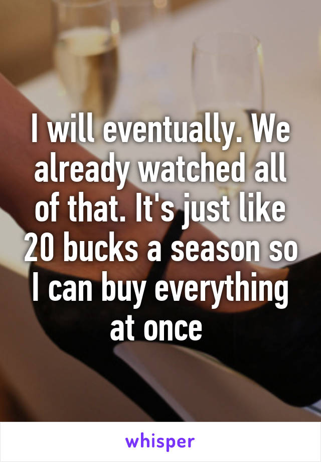 I will eventually. We already watched all of that. It's just like 20 bucks a season so I can buy everything at once 