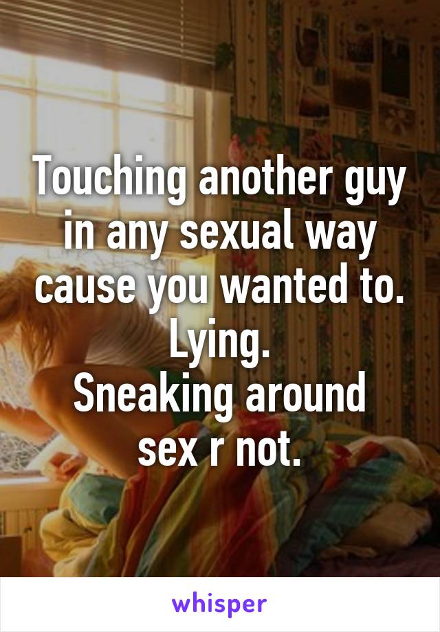 Touching another guy in any sexual way cause you wanted to.
Lying.
Sneaking around sex r not.