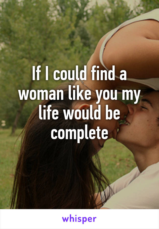 If I could find a woman like you my life would be complete
