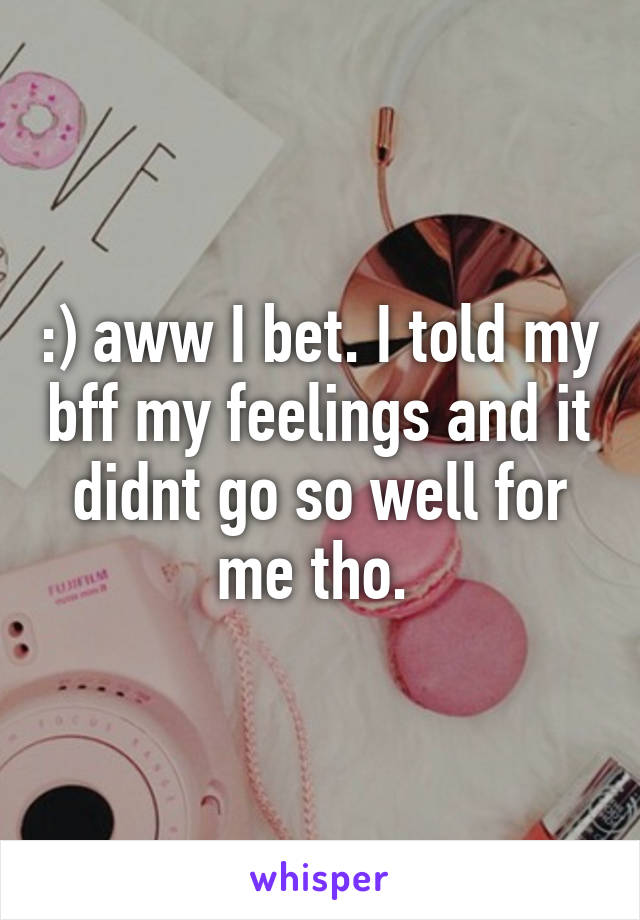 :) aww I bet. I told my bff my feelings and it didnt go so well for me tho. 