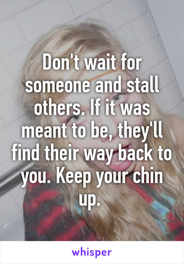 Don't wait for someone and stall others. If it was meant to be, they'll find their way back to you. Keep your chin up. 