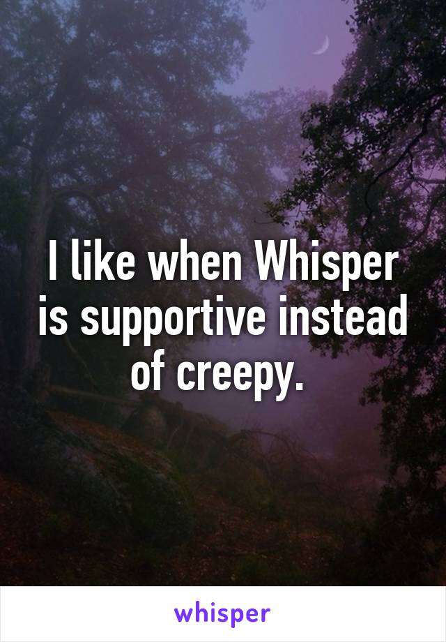 I like when Whisper is supportive instead of creepy. 