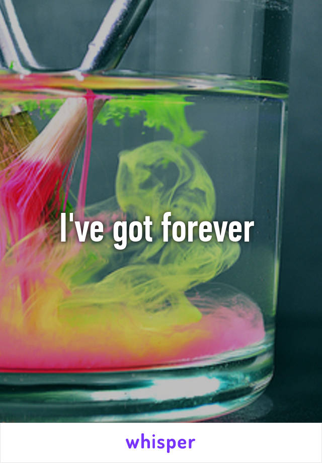 I've got forever 