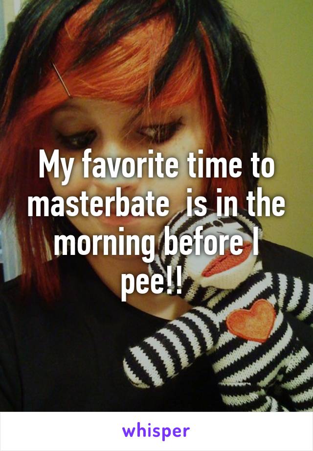 My favorite time to masterbate  is in the morning before I pee!! 