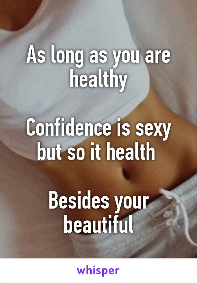 As long as you are healthy

Confidence is sexy but so it health 

Besides your beautiful