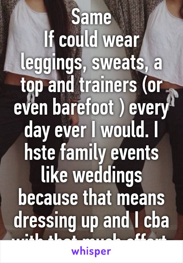 Same
If could wear leggings, sweats, a top and trainers (or even barefoot ) every day ever I would. I hste family events like weddings because that means dressing up and I cba with that much effort 